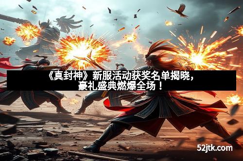 《真封神》新服活动获奖名单揭晓，豪礼盛典燃爆全场！